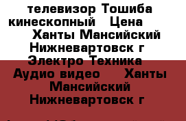 телевизор Тошиба кинескопный › Цена ­ 3 500 - Ханты-Мансийский, Нижневартовск г. Электро-Техника » Аудио-видео   . Ханты-Мансийский,Нижневартовск г.